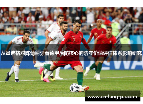 从吕迪格对阵葡萄牙看德甲后防核心的防守价值评估体系影响研究