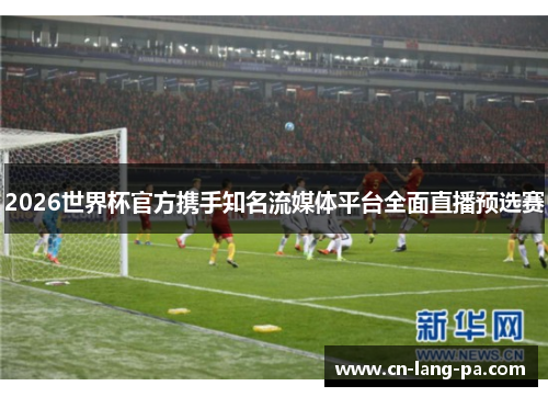 2026世界杯官方携手知名流媒体平台全面直播预选赛