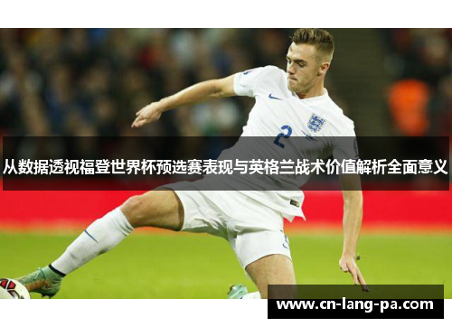 从数据透视福登世界杯预选赛表现与英格兰战术价值解析全面意义