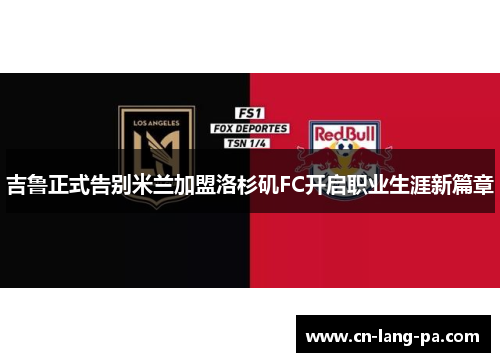 吉鲁正式告别米兰加盟洛杉矶FC开启职业生涯新篇章