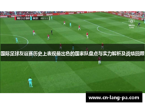 国际足球友谊赛历史上表现最出色的国家队盘点与实力解析及战绩回顾 国际足球友谊赛历史上表现最出色的国家队盘点与实力解析及战绩回顾