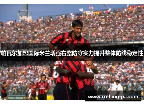 帕瓦尔加盟国际米兰增强右路防守实力提升整体防线稳定性