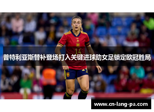 普特利亚斯替补登场打入关键进球助女足锁定欧冠胜局